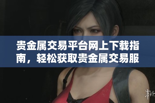 贵金属交易平台网上下载指南，轻松获取贵金属交易服务应用