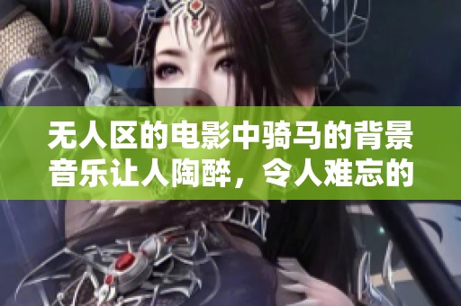 无人区的电影中骑马的背景音乐让人陶醉，令人难忘的旋律在心中回荡