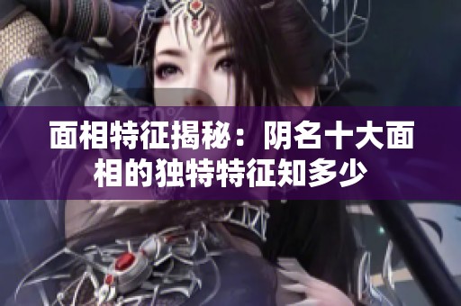 面相特征揭秘：阴名十大面相的独特特征知多少