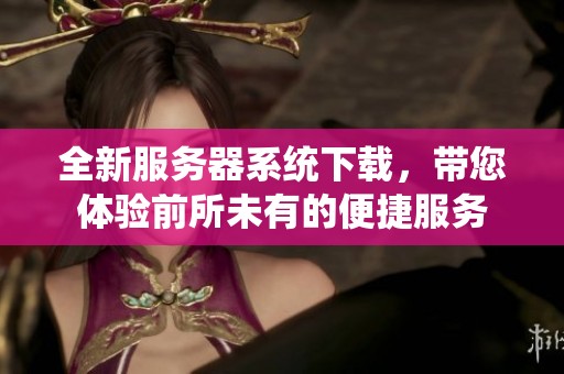 全新服务器系统下载，带您体验前所未有的便捷服务