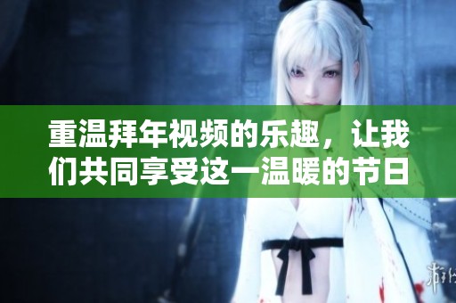 重温拜年视频的乐趣，让我们共同享受这一温暖的节日时光