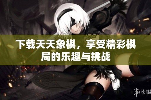下载天天象棋，享受精彩棋局的乐趣与挑战
