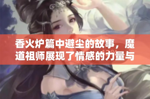 香火炉篇中避尘的故事，魔道祖师展现了情感的力量与成长