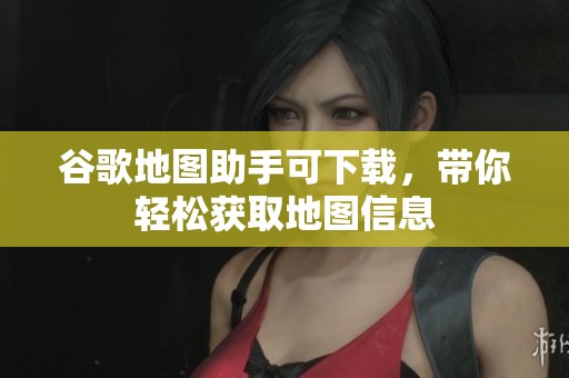 谷歌地图助手可下载，带你轻松获取地图信息
