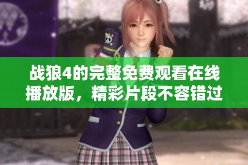 战狼4的完整免费观看在线播放版，精彩片段不容错过，快来观看吧！