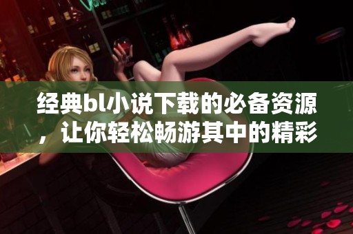经典bl小说下载的必备资源，让你轻松畅游其中的精彩世界