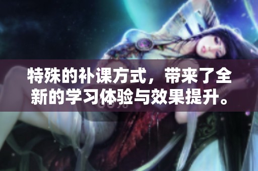 特殊的补课方式，带来了全新的学习体验与效果提升。
