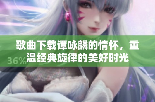 歌曲下载谭咏麟的情怀，重温经典旋律的美好时光