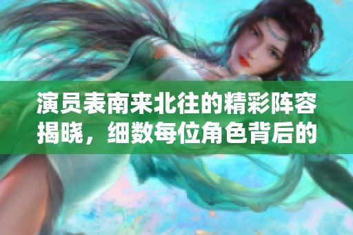 演员表南来北往的精彩阵容揭晓，细数每位角色背后的故事与演绎巧思
