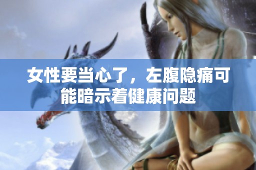 女性要当心了，左腹隐痛可能暗示着健康问题