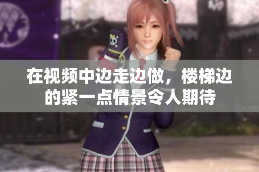 在视频中边走边做，楼梯边的紧一点情景令人期待