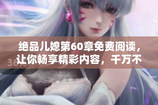 绝品儿媳第60章免费阅读，让你畅享精彩内容，千万不要错过！