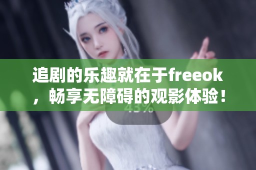 追剧的乐趣就在于freeok，畅享无障碍的观影体验！