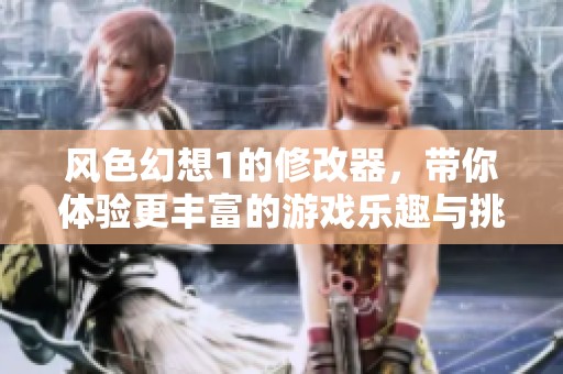 风色幻想1的修改器，带你体验更丰富的游戏乐趣与挑战