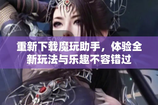 重新下载魔玩助手，体验全新玩法与乐趣不容错过