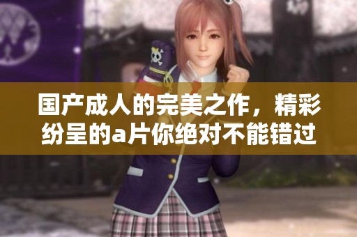 国产**的完美之作，精彩纷呈的**你绝对不能错过