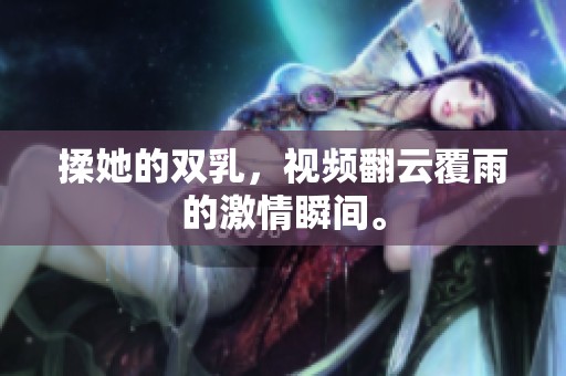 揉她的双乳，视频翻云覆雨的激情瞬间。