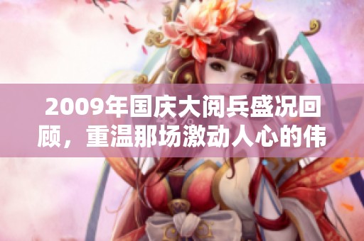 2009年国庆大阅兵盛况回顾，重温那场激动人心的伟大时刻