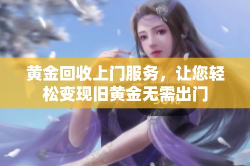 黄金回收上门服务，让您轻松变现旧黄金无需出门