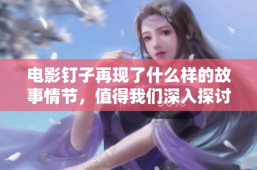 电影钉子再现了什么样的故事情节，值得我们深入探讨与思考