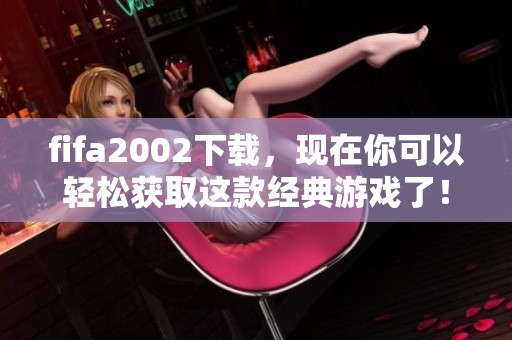 fifa2002下载，现在你可以轻松获取这款经典游戏了！