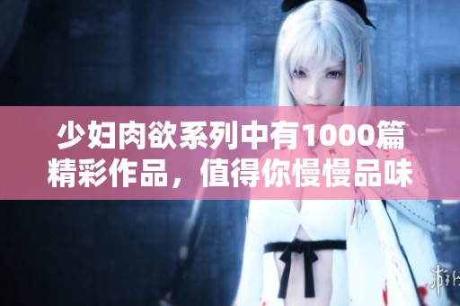 少妇肉欲系列中有1000篇精彩作品，值得你慢慢品味与探索！