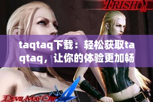 taqtaq下载：轻松获取taqtaq，让你的体验更加畅通无阻
