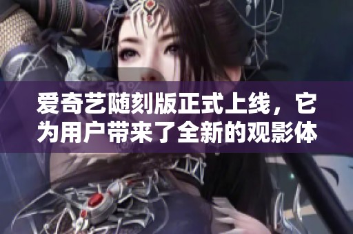 爱奇艺随刻版正式上线，它为用户带来了全新的观影体验与便利。