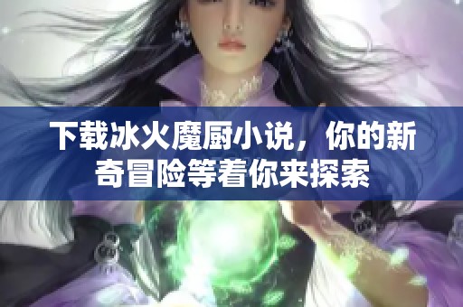 下载冰火魔厨小说，你的新奇冒险等着你来探索