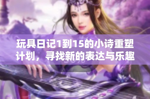 玩具日记1到15的小诗重塑计划，寻找新的表达与乐趣