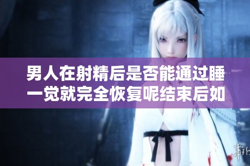 男人在射精后是否能通过睡一觉就完全恢复呢结束后如何恢复呢