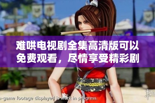 难哄电视剧全集高清版可以免费观看，尽情享受精彩剧情和精彩演出！