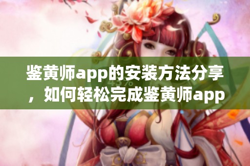 鉴黄师app的安装方法分享，如何轻松完成鉴黄师app的安装步骤