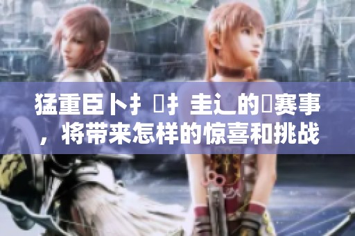 猛重臣卜扌喿扌圭辶的畐赛事，将带来怎样的惊喜和挑战