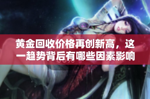 黄金回收价格再创新高，这一趋势背后有哪些因素影响呢