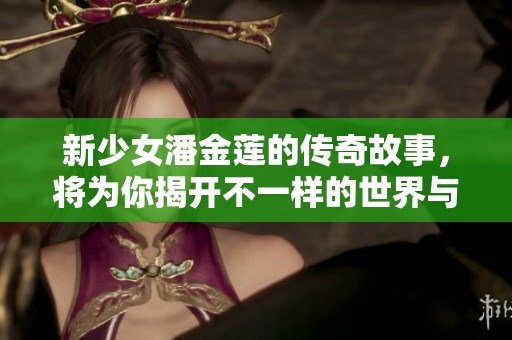 新少女潘金莲的传奇故事，将为你揭开不一样的世界与历史魅影。