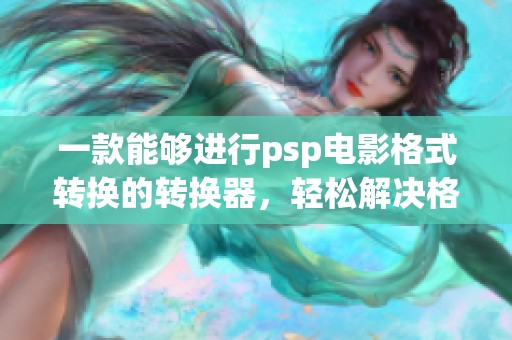 一款能够进行psp电影格式转换的转换器，轻松解决格式问题的工具