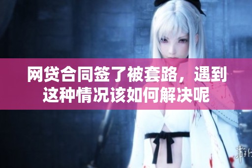 网贷合同签了被套路，遇到这种情况该如何解决呢