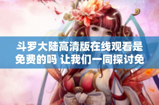 斗罗大陆高清版在线观看是免费的吗 让我们一同探讨免费观看的可能性