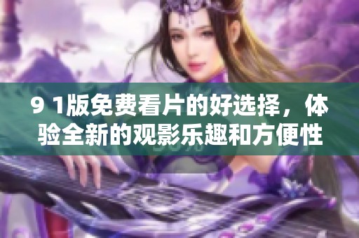 9 1版免费看片的好选择，体验全新的观影乐趣和方便性