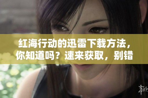 红海行动的迅雷下载方法，你知道吗？速来获取，别错过哦！