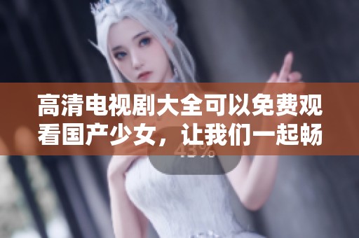 高清电视剧大全可以免费观看国产少女，让我们一起畅享精彩剧情