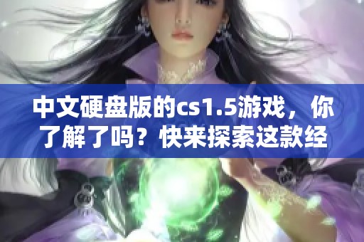 中文硬盘版的cs1.5游戏，你了解了吗？快来探索这款经典游戏的魅力吧！