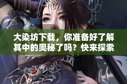 大染坊下载，你准备好了解其中的奥秘了吗？快来探索吧！