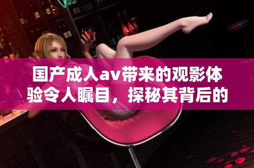 国产****带来的观影体验令人瞩目，探秘其背后的文化影响力