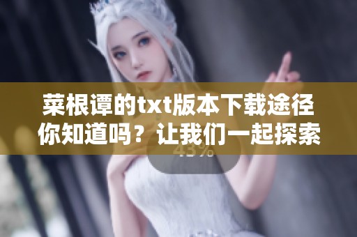 菜根谭的txt版本下载途径你知道吗？让我们一起探索下载的方法吧！
