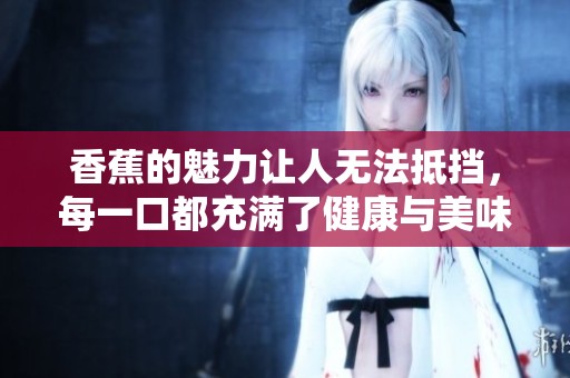 香蕉的魅力让人无法抵挡，每一口都充满了健康与美味的享受
