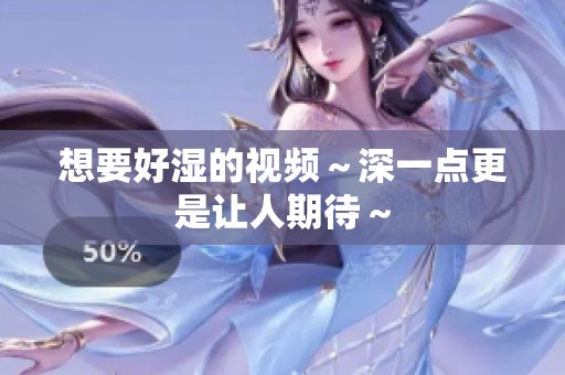 想要好湿的视频～深一点更是让人期待～