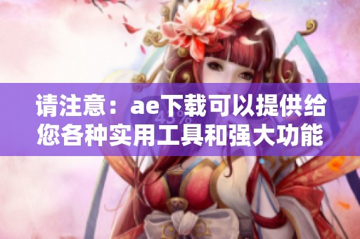 请注意：ae下载可以提供给您各种实用工具和强大功能。