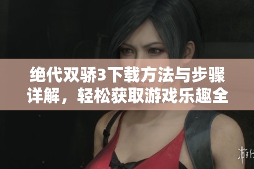 绝代双骄3下载方法与步骤详解，轻松获取游戏乐趣全攻略